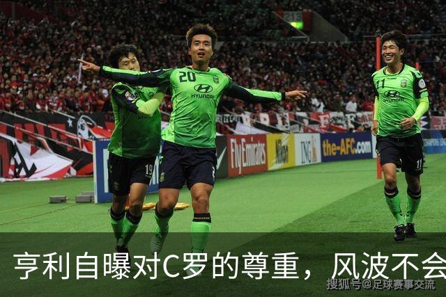 亨利自曝对C罗的尊重，风波不会改变他的传奇地位