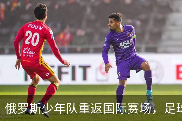 俄罗斯少年队重返国际赛场，足球界的小风波漫谈