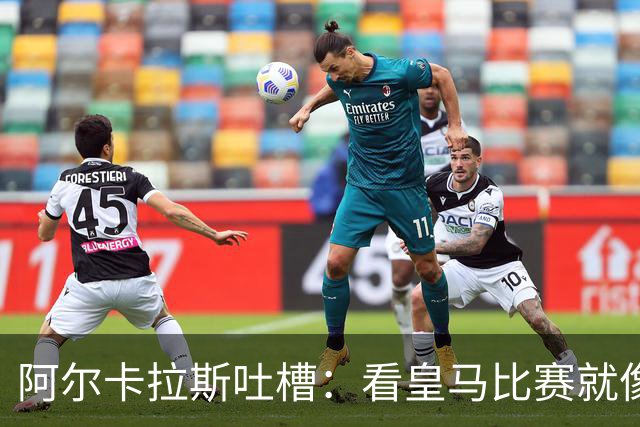 阿尔卡拉斯吐槽：看皇马比赛就像坐过山车，起伏不定！